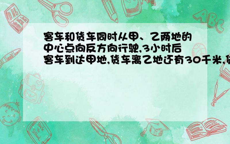 客车和货车同时从甲、乙两地的中心点向反方向行驶,3小时后客车到达甲地,货车离乙地还有30千米,货车和客车的速度比是3：4