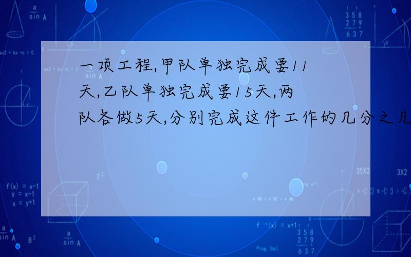 一项工程,甲队单独完成要11天,乙队单独完成要15天,两队各做5天,分别完成这件工作的几分之几?谁做得多?(请用小学生能