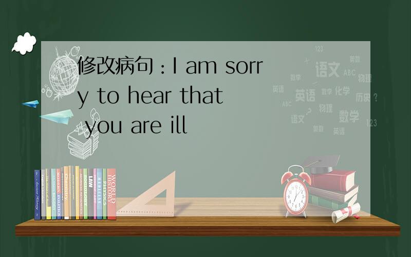 修改病句：I am sorry to hear that you are ill