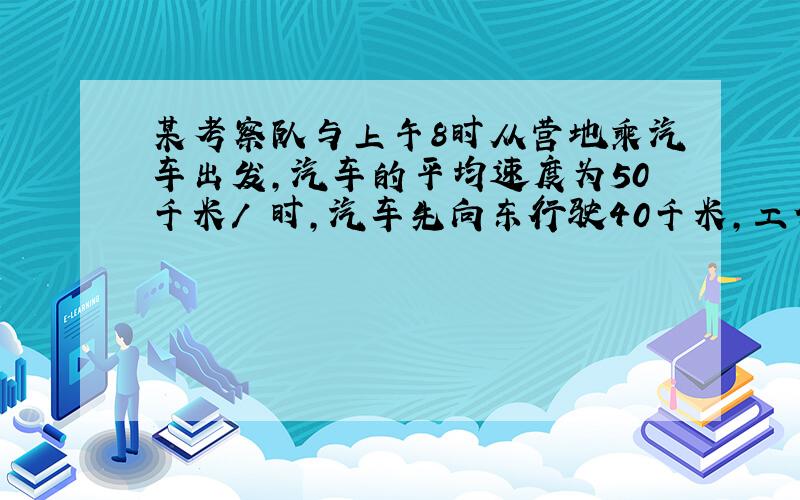 某考察队与上午8时从营地乘汽车出发,汽车的平均速度为50千米/ 时,汽车先向东行驶40千米,工作30分钟后向西行驶2.5