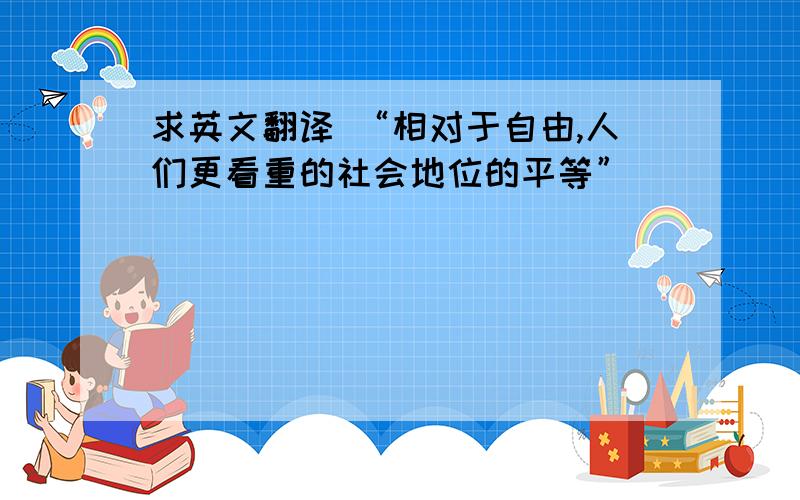 求英文翻译 “相对于自由,人们更看重的社会地位的平等”