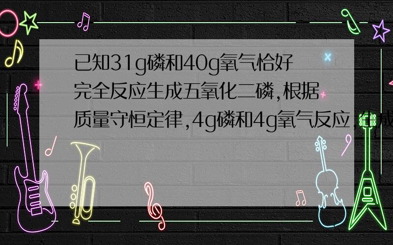 已知31g磷和40g氧气恰好完全反应生成五氧化二磷,根据质量守恒定律,4g磷和4g氧气反应,生成五氧化二磷质量是多少?