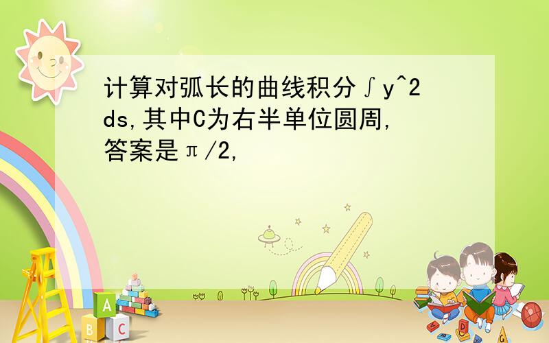 计算对弧长的曲线积分∫y^2ds,其中C为右半单位圆周,答案是π/2,