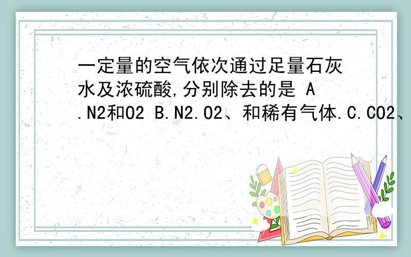 一定量的空气依次通过足量石灰水及浓硫酸,分别除去的是 A.N2和O2 B.N2.O2、和稀有气体.C.CO2、水蒸气