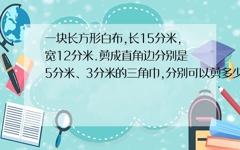 一块长方形白布,长15分米,宽12分米.剪成直角边分别是5分米、3分米的三角巾,分别可以剪多少块?