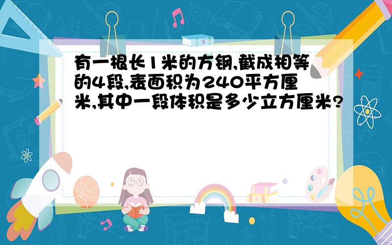 有一根长1米的方钢,截成相等的4段,表面积为240平方厘米,其中一段体积是多少立方厘米?