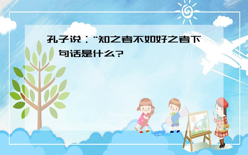 孔子说：“知之者不如好之者下一句话是什么?