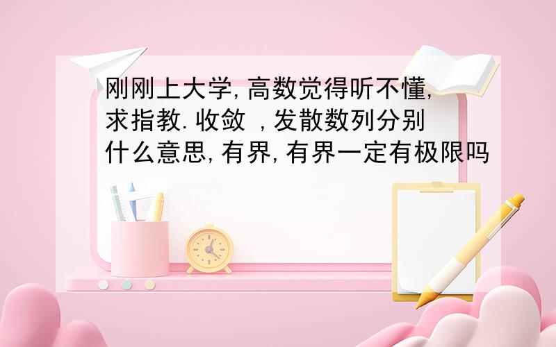 刚刚上大学,高数觉得听不懂,求指教.收敛 ,发散数列分别什么意思,有界,有界一定有极限吗