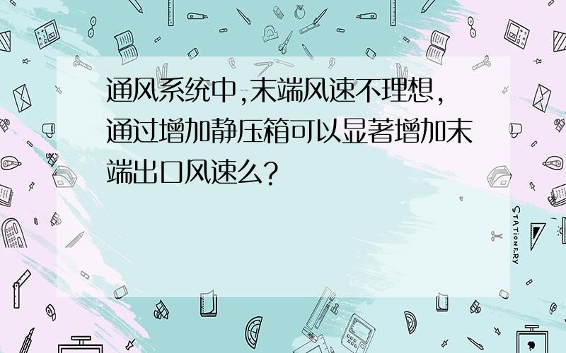 通风系统中,末端风速不理想,通过增加静压箱可以显著增加末端出口风速么?