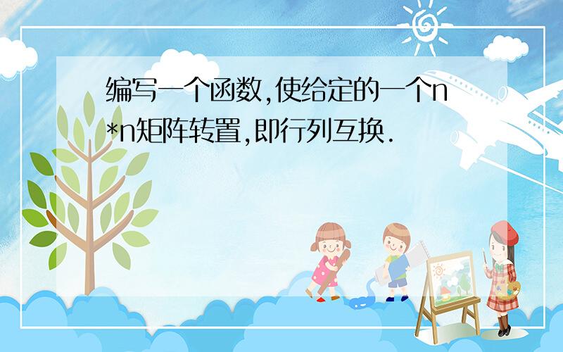 编写一个函数,使给定的一个n*n矩阵转置,即行列互换.