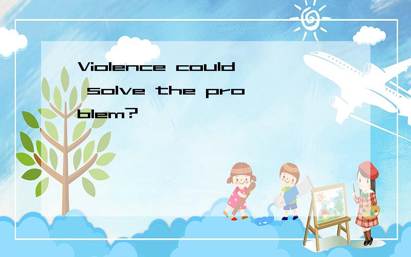 Violence could solve the problem?