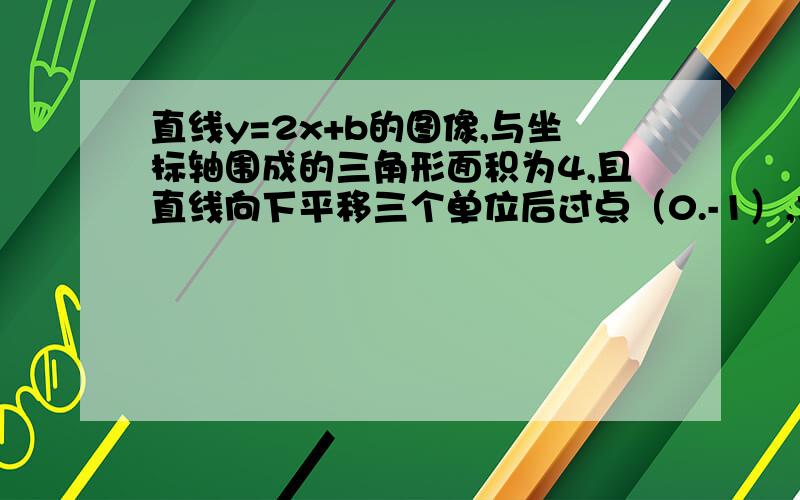 直线y=2x+b的图像,与坐标轴围成的三角形面积为4,且直线向下平移三个单位后过点（0.-1）,求原式的解析式.