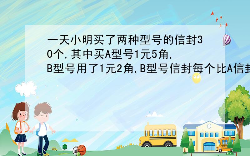 一天小明买了两种型号的信封30个,其中买A型号1元5角,B型号用了1元2角,B型号信封每个比A信封便宜两分