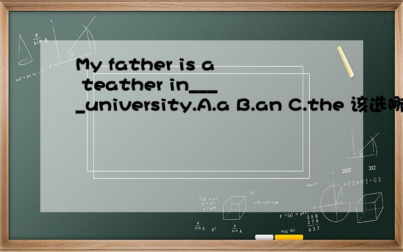 My father is a teather in____university.A.a B.an C.the 该选哪个?