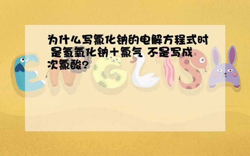 为什么写氯化钠的电解方程式时 是氢氧化钠＋氯气 不是写成次氯酸?