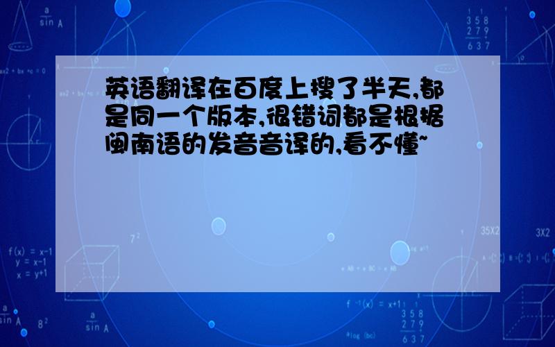 英语翻译在百度上搜了半天,都是同一个版本,很错词都是根据闽南语的发音音译的,看不懂~