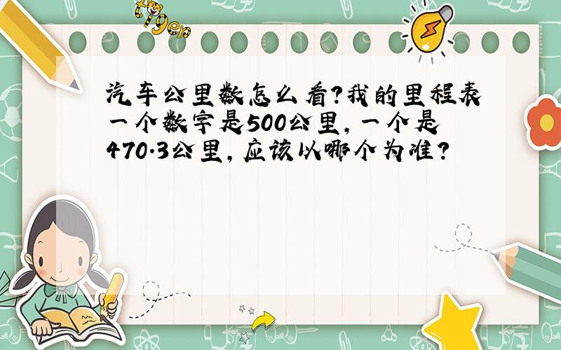 汽车公里数怎么看?我的里程表一个数字是500公里,一个是470.3公里,应该以哪个为准?