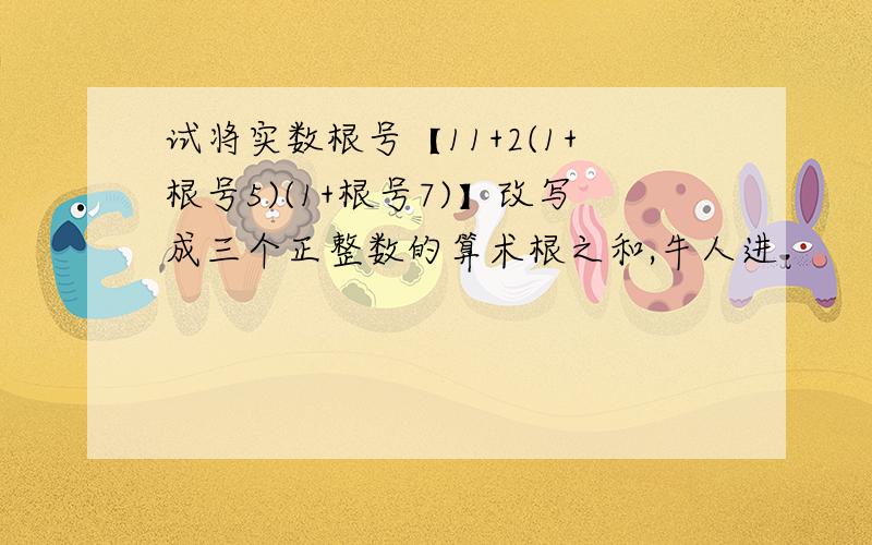 试将实数根号【11+2(1+根号5)(1+根号7)】改写成三个正整数的算术根之和,牛人进