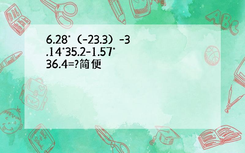 6.28*（-23.3）-3.14*35.2-1.57*36.4=?简便