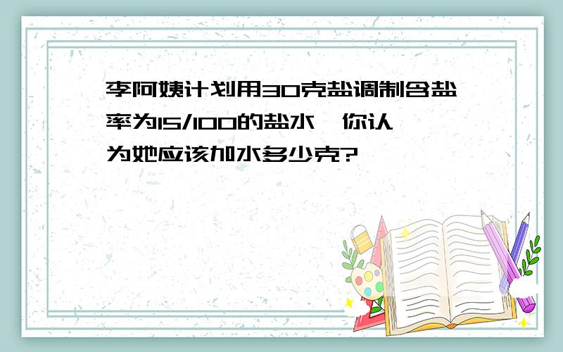 李阿姨计划用30克盐调制含盐率为15/100的盐水,你认为她应该加水多少克?