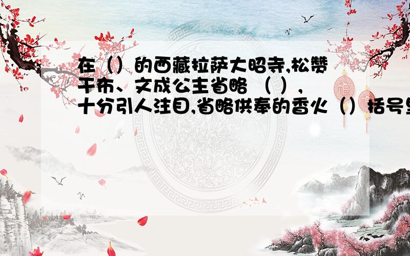 在（）的西藏拉萨大昭寺,松赞干布、文成公主省略 （ ）,十分引人注目,省略供奉的香火（）括号里怎么填