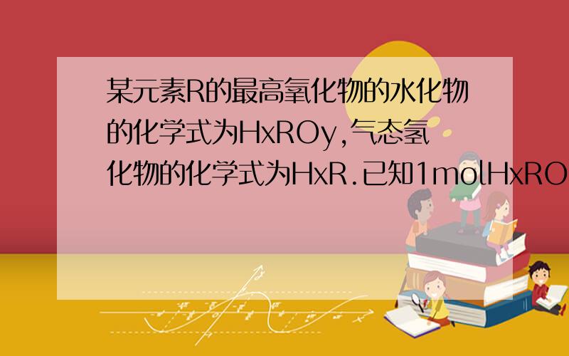 某元素R的最高氧化物的水化物的化学式为HxROy,气态氢化物的化学式为HxR.已知1molHxROy比1molHxR质量