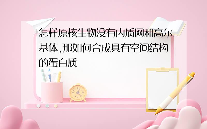 怎样原核生物没有内质网和高尔基体,那如何合成具有空间结构的蛋白质