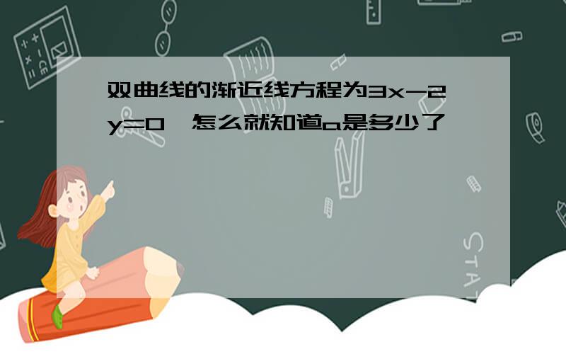 双曲线的渐近线方程为3x-2y=0,怎么就知道a是多少了