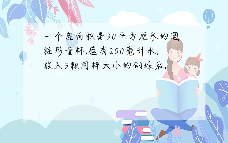 一个底面积是30平方厘米的圆柱形量杯,盛有200毫升水,放入3颗同样大小的钢珠后,