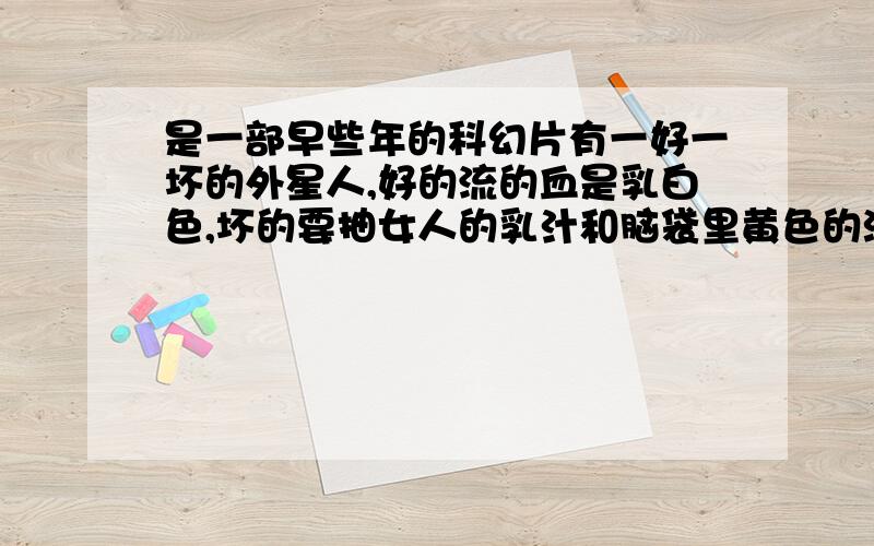 是一部早些年的科幻片有一好一坏的外星人,好的流的血是乳白色,坏的要抽女人的乳汁和脑袋里黄色的液体