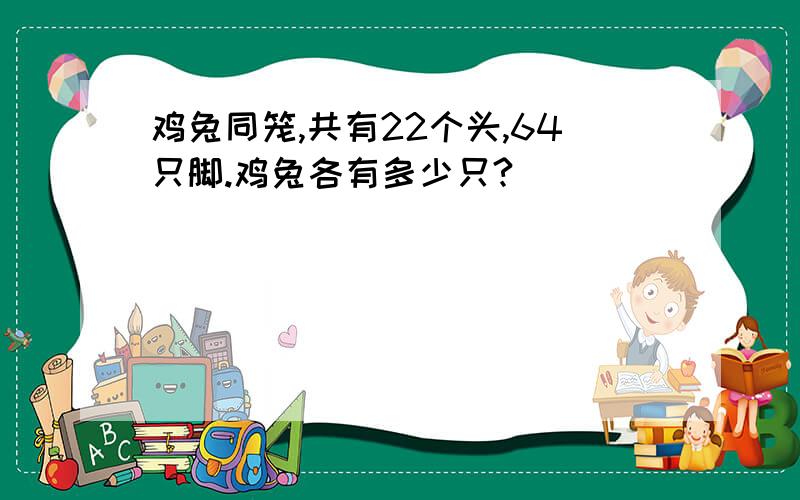 鸡兔同笼,共有22个头,64只脚.鸡兔各有多少只?