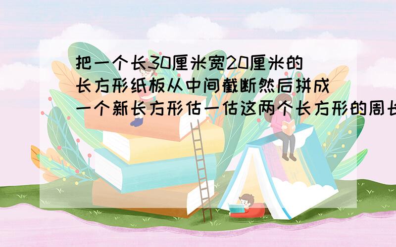 把一个长30厘米宽20厘米的长方形纸板从中间截断然后拼成一个新长方形估一估这两个长方形的周长相等吗分别算出它们是多少?