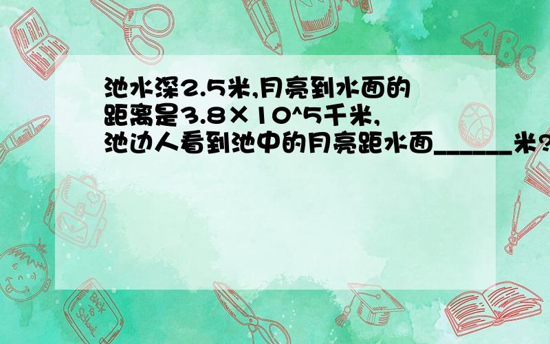 池水深2.5米,月亮到水面的距离是3.8×10^5千米,池边人看到池中的月亮距水面______米?