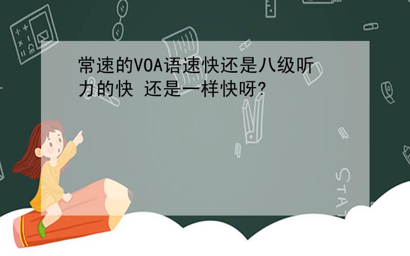 常速的VOA语速快还是八级听力的快 还是一样快呀?