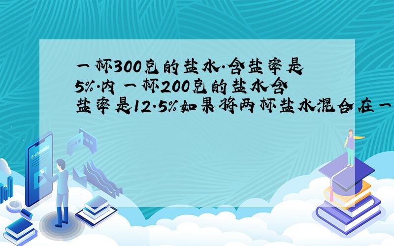 一杯300克的盐水.含盐率是5%.内一杯200克的盐水含盐率是12.5%如果将两杯盐水混合在一起含盐率是多少?