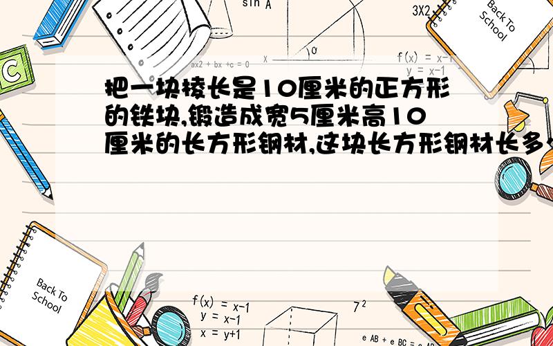 把一块棱长是10厘米的正方形的铁块,锻造成宽5厘米高10厘米的长方形钢材,这块长方形钢材长多少?用方程解