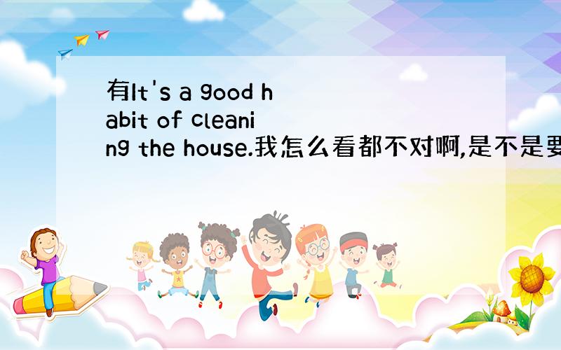 有It's a good habit of cleaning the house.我怎么看都不对啊,是不是要用 to d