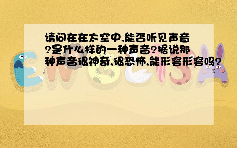 请问在在太空中,能否听见声音?是什么样的一种声音?据说那种声音很神奇,很恐怖,能形容形容吗?