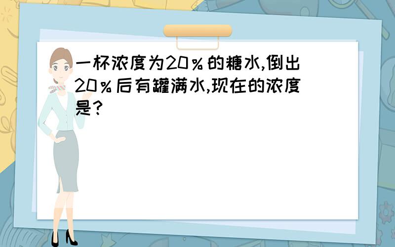 一杯浓度为20％的糖水,倒出20％后有罐满水,现在的浓度是?