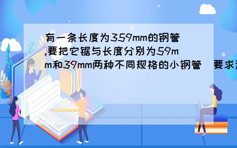 有一条长度为359mm的钢管,要把它锯与长度分别为59mm和39mm两种不同规格的小钢管（要求没有余料）,每锯一