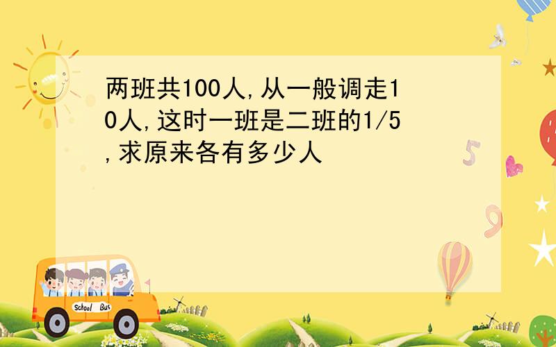 两班共100人,从一般调走10人,这时一班是二班的1/5,求原来各有多少人