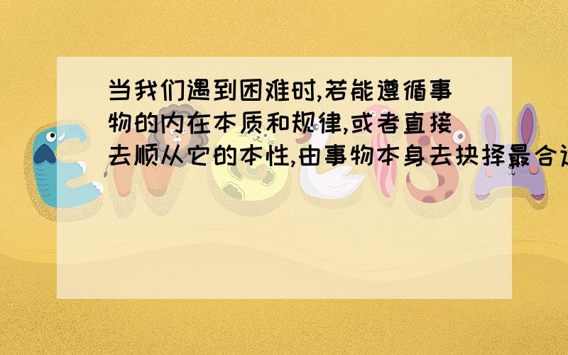 当我们遇到困难时,若能遵循事物的内在本质和规律,或者直接去顺从它的本性,由事物本身去抉择最合适自己的