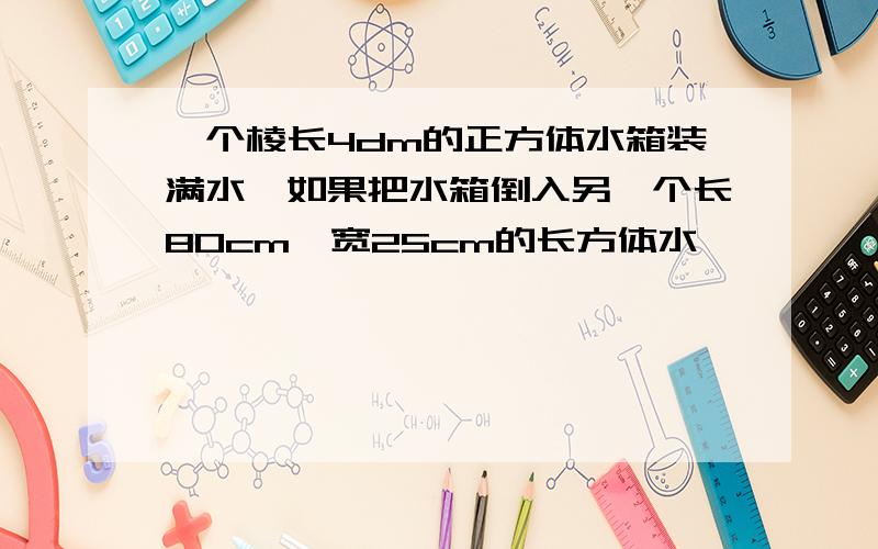 一个棱长4dm的正方体水箱装满水,如果把水箱倒入另一个长80cm,宽25cm的长方体水