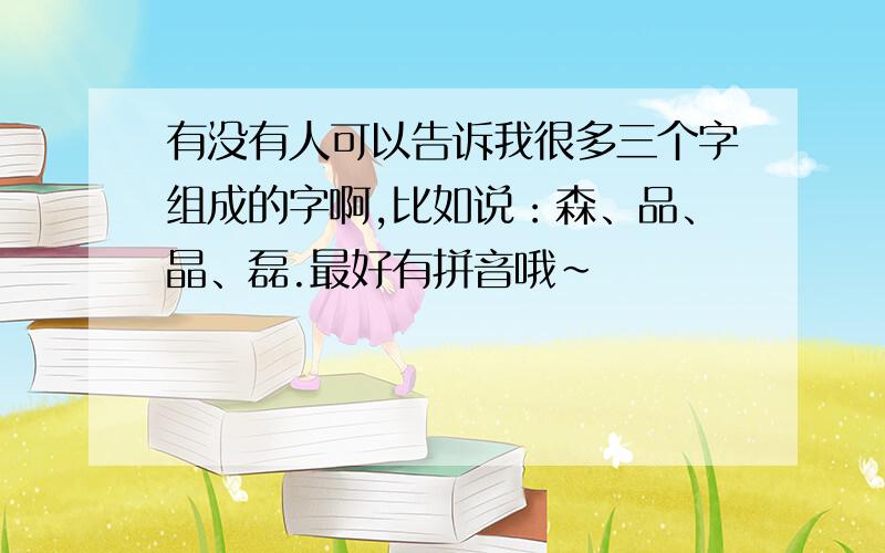 有没有人可以告诉我很多三个字组成的字啊,比如说：森、品、晶、磊.最好有拼音哦~