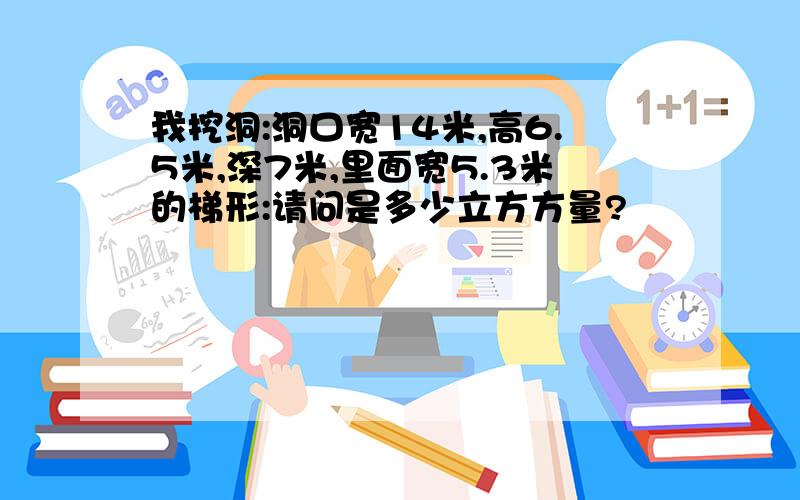 我挖洞:洞口宽14米,高6.5米,深7米,里面宽5.3米的梯形:请问是多少立方方量?