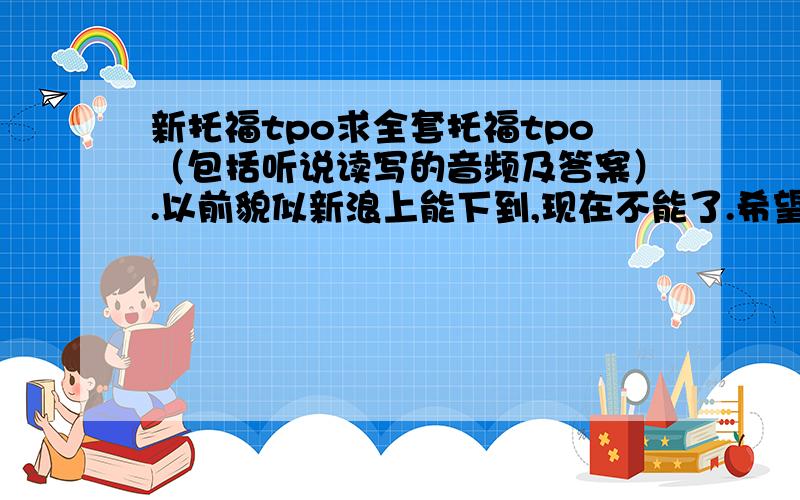 新托福tpo求全套托福tpo（包括听说读写的音频及答案）.以前貌似新浪上能下到,现在不能了.希望好心人能发给我（下载地址