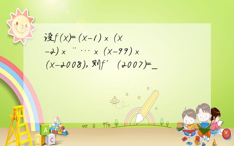 设f（x）=（x-1）×（x-2）×¨…×（x-99）×（x-2008）,则f’（2007）=＿