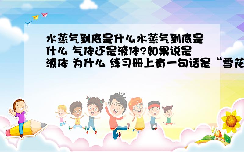 水蒸气到底是什么水蒸气到底是什么 气体还是液体?如果说是液体 为什么 练习册上有一句话是“雪花是高空的水蒸气凝华形成的”