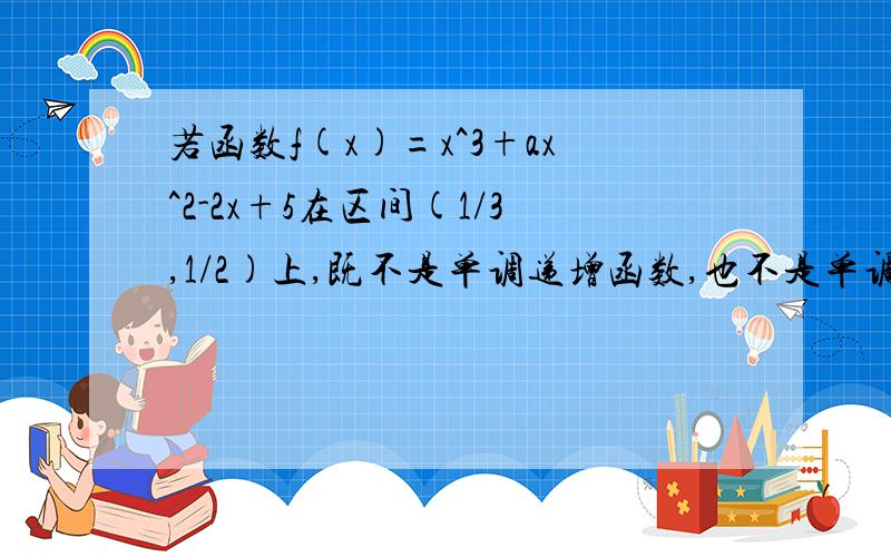 若函数f(x)=x^3+ax^2-2x+5在区间(1/3,1/2)上,既不是单调递增函数,也不是单调减函数,实数a的取值