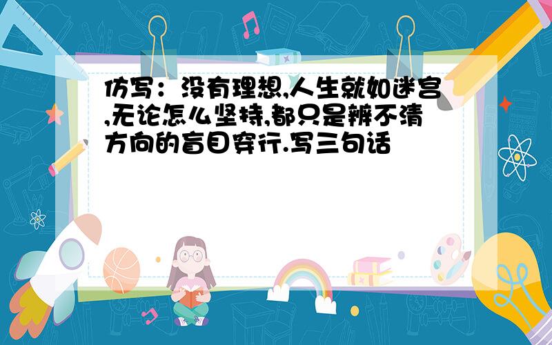 仿写：没有理想,人生就如迷宫,无论怎么坚持,都只是辨不清方向的盲目穿行.写三句话